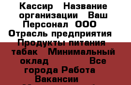 Кассир › Название организации ­ Ваш Персонал, ООО › Отрасль предприятия ­ Продукты питания, табак › Минимальный оклад ­ 35 000 - Все города Работа » Вакансии   . Московская обл.,Лыткарино г.